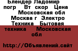 Блендер Ладомир-431 погр.350Вт,2скор › Цена ­ 750 - Московская обл., Москва г. Электро-Техника » Бытовая техника   . Московская обл.